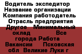 Водитель-экспедитор › Название организации ­ Компания-работодатель › Отрасль предприятия ­ Другое › Минимальный оклад ­ 25 000 - Все города Работа » Вакансии   . Псковская обл.,Великие Луки г.